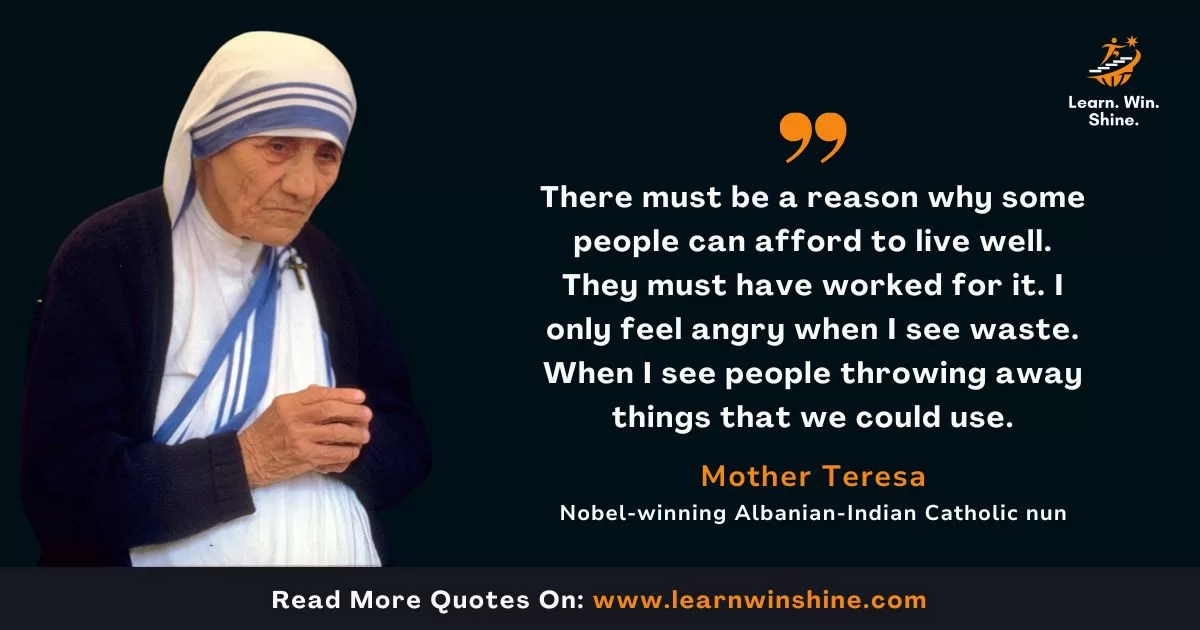 There must be a reason why some people can afford to live well. They must have worked for it. I only feel angry when i see waste. When i see people throwing away things that we could use - mother teresa