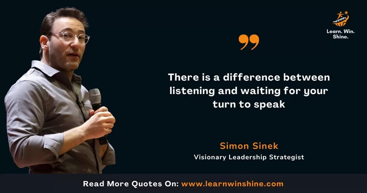 Simon sinek quote - there is a difference between listening and waiting for your turn to speak.