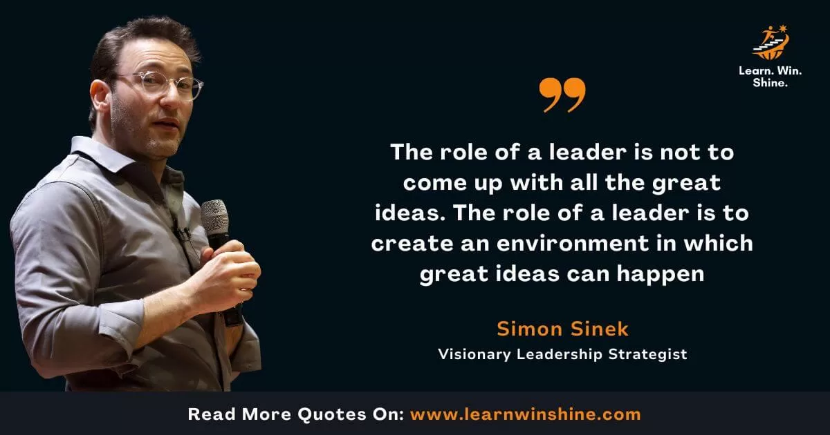 Simon sinek quote - the role of a leader is not to come up with all the great ideas. The role of a leader is to create an environment in which great ideas can happen.