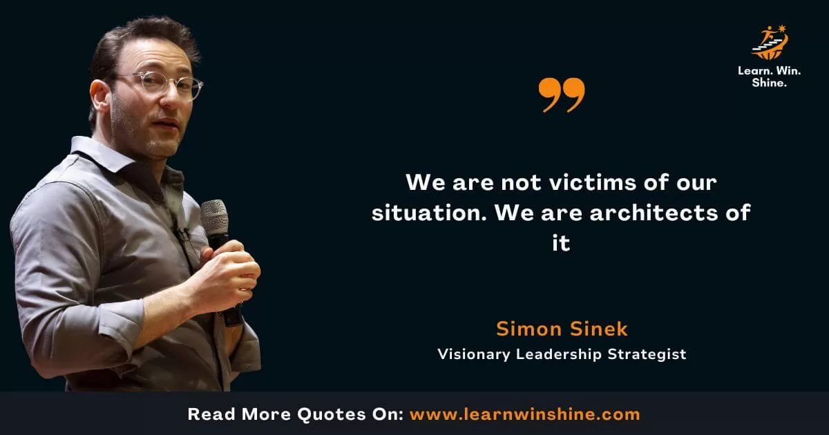 Simon sinek quote - we are not victims of our situation. We are architects of it.